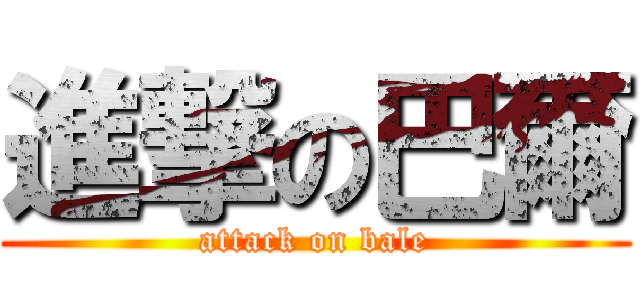 進撃の巴爾 (attack on bale)