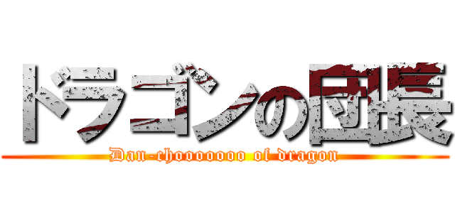 ドラゴンの団長 (Dan-chooooooo of dragon)