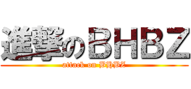 進撃のＢＨＢＺ (attack on BHBZ)