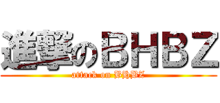 進撃のＢＨＢＺ (attack on BHBZ)