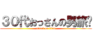 ３０代おっさんの男旅‼ (attack on titan)