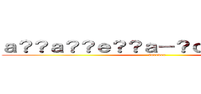 ａ？？ａ？？ｅ？？ａ－？ｃ？？ｃ？ｃ？？ (forever)