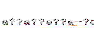 ａ？？ａ？？ｅ？？ａ－？ｃ？？ｃ？ｃ？？ (forever)