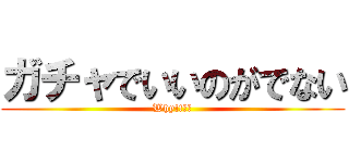 ガチャでいいのがでない (Why!!??)