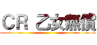 ＣＲ 乙女無償 ()