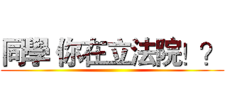 同學 你在立法院！？ ()