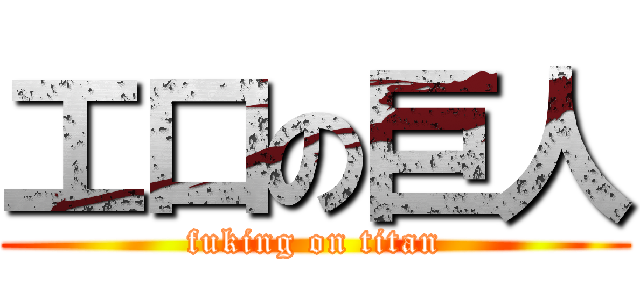 工口の巨人 (fuking on titan)