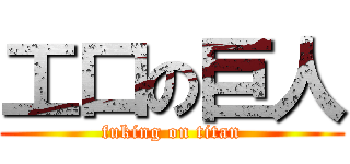 工口の巨人 (fuking on titan)