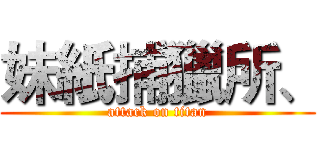 妹紙捕獵所、 (attack on titan)