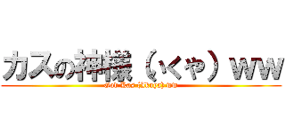 カスの神様（いくや）ｗｗ (God Kas (Ikuya) ww)