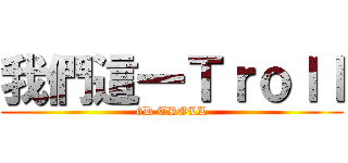 我們這一Ｔｒｏｌｌ (6D TROLL)