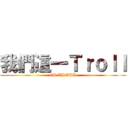 我們這一Ｔｒｏｌｌ (6D TROLL)