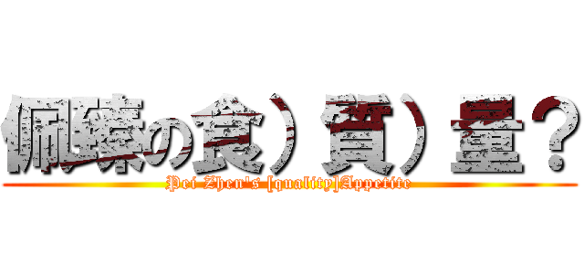 佩臻の食）質）量？ (Pei Zhen\'s [quality]Appetite)