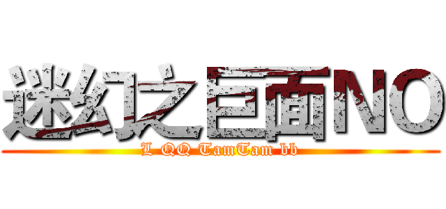 迷幻之巨面ＮＯ (L QQ TamTam bb)