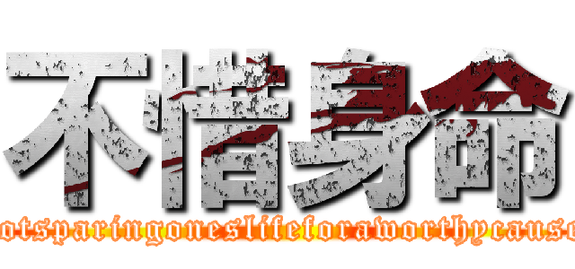 不惜身命 (notsparingoneslifeforaworthycause)