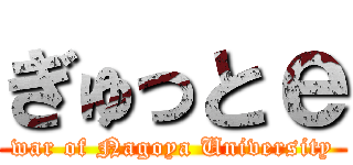 ぎゅっとｅ (war of Nagoya University)
