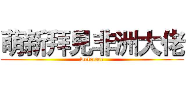 萌新拜見非洲大佬 (welcome)