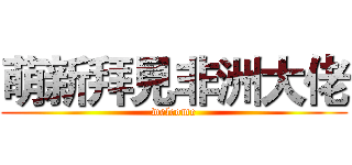 萌新拜見非洲大佬 (welcome)