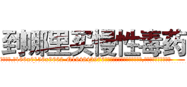 到哪里买慢性毒药 (到哪里买慢性毒药【电.话186x0156x9662-Q194843976林氏药业】我们做的是长期生意,靠的是老客户长期支持
参考消息网2月20日报道 韩媒称，“剩女多、离婚率高的城市，房价一定会上涨。”这是中国经济学家金岩石2016年12月参加在上海举行的房地产相关论坛时说的话。
)