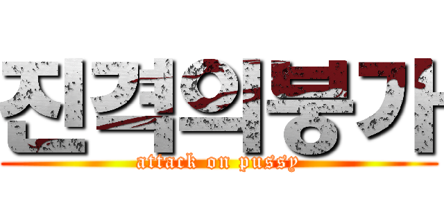 진격의붕가 (attack on pussy)