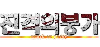 진격의붕가 (attack on pussy)