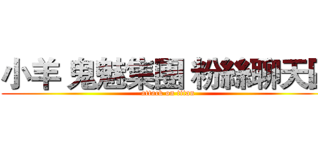 小羊 鬼魅集團 粉絲聊天區 (attack on titan)
