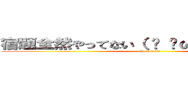 宿題全然やってない（ • ̀ω•́  ）キリッ✧ (Go for it!)