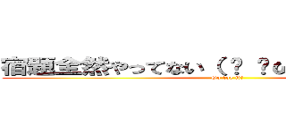 宿題全然やってない（ • ̀ω•́  ）キリッ✧ (Go for it!)