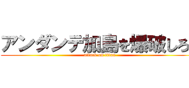 アンダンテ加島を爆破しろ！ (attack on titan)