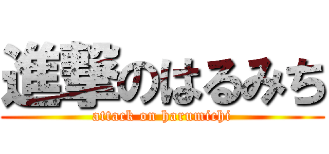 進撃のはるみち (attack on harumichi)