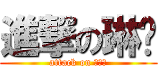 進撃の琳酱 (attack on 萌妹纸)