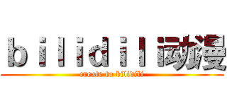ｂｉｌｉｄｉｌｉ动漫 (create to bilidili)