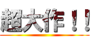 超大作！！ ()