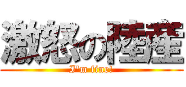 激怒の陸産 (I'm fine!)