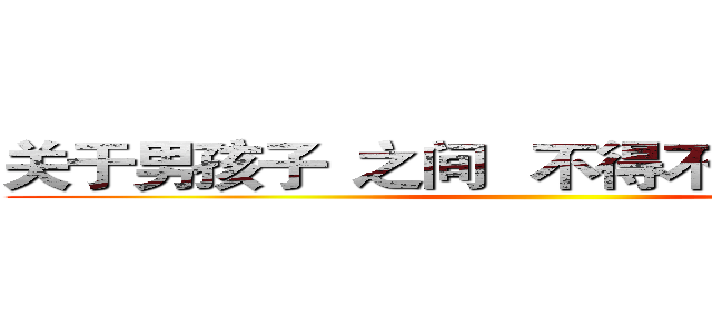 关于男孩子
之间 
不得不说的“友情” ()