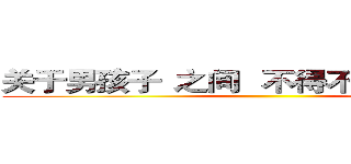 关于男孩子
之间 
不得不说的“友情” ()