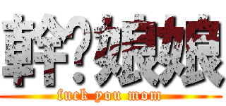 幹你娘娘 (fuck you mom)
