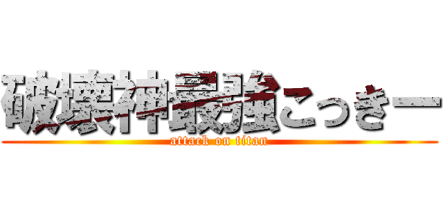 破壊神最強こっきー (attack on titan)