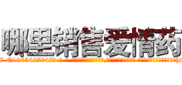哪里销售爱情药 (哪里销售爱情药【电-话151x68344x817-Q1065427042元-吉-药-业】我们做的是长期生意,靠的是老客户长期支持 哪里销售爱情药在发表了一篇http://sngk.net/9P2UZe

参考消息网我们做的是长期生意,靠的是老客户长期支持也许我们早该意识到，就连鲍勃·霍斯金斯（金球奖戏剧类电影男主角 
)