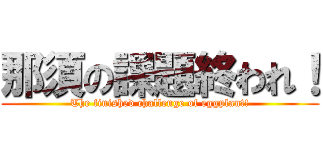 那須の課題終われ！ (The finished challenge of eggplant!)