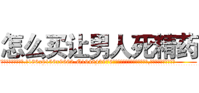 怎么买让男人死精药 (怎么买让男人死精药【电.话186x0156x9662-Q194843976林氏药业】我们做的是长期生意,靠的是老客户长期支持
参考消息网2月20日报道 韩媒称，“剩女多、离婚率高的城市，房价一定会上涨。”这是中国经济学家金岩石2016年12月参加在上海举行的房地产相关论坛时说的话。
)