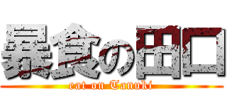 暴食の田口 (eat on Tanuki)