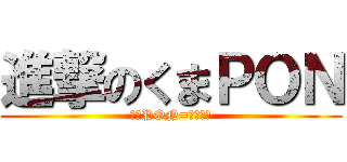 進撃のくまＰＯＮ (くまPON=イケメン)