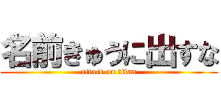 名前きゅうに出すな (attack on titan)
