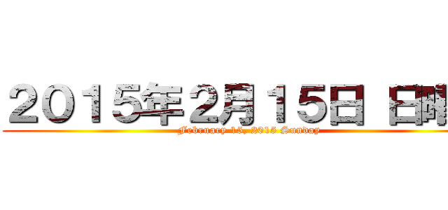 ２０１５年２月１５日 日曜日 (February 15, 2015 Sunday)