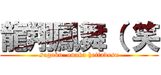 龍翔鳳舞（ 笑 (sugoku  onaka hettadesu)