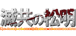 滅共の松明 (The torch of annihilation of communism)