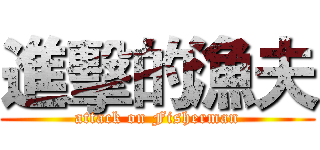 進擊的漁夫 (attack on Fisherman)