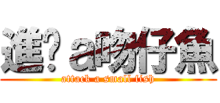 進擊ａ吻仔魚 (attack a small fish)