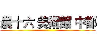 農十六 美術館 中都 ()
